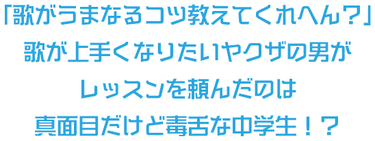 「歌がうまなるコツ教えてくれへん？」歌が上手くなりたいヤクザの男がレッスンを頼んだのは真面目だけど毒舌な中学生！？
