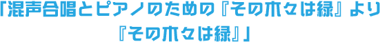 「混声合唱とピアノのための『その木々は緑』より『その木々は緑』」