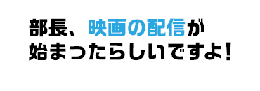 部長、映画の配信が始まったらしいですよ！