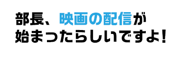 部長、映画の配信が始まったらしいですよ！