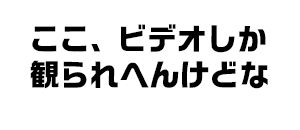 ここ、ビデオしか観られへんけどな