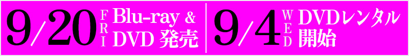 9月20 日（金）Blu-ray＆DVD 発売　9月4日（水）DVDレンタル開始