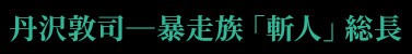 丹沢敦司―暴走族「斬人」総長
